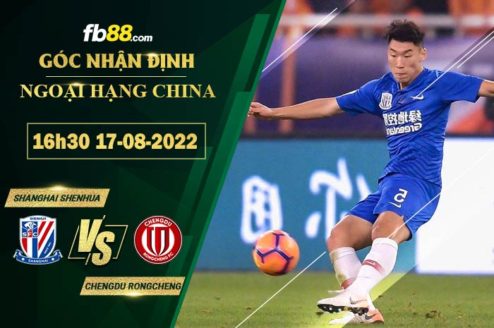 Soi kèo Shanghai Shenhua vs Chengdu Rongcheng 16h30 ngày 17/8/2022